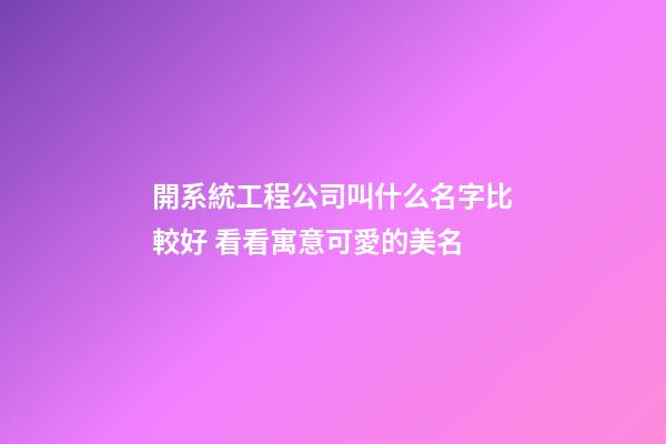 開系統工程公司叫什么名字比較好 看看寓意可愛的美名